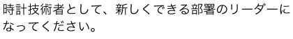 時計技術者として、新しくできる部署のリーダーになってください